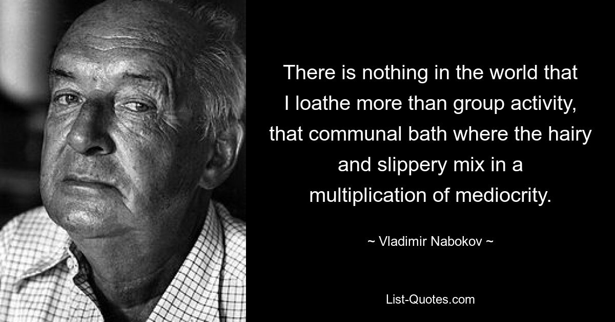 There is nothing in the world that I loathe more than group activity, that communal bath where the hairy and slippery mix in a multiplication of mediocrity. — © Vladimir Nabokov