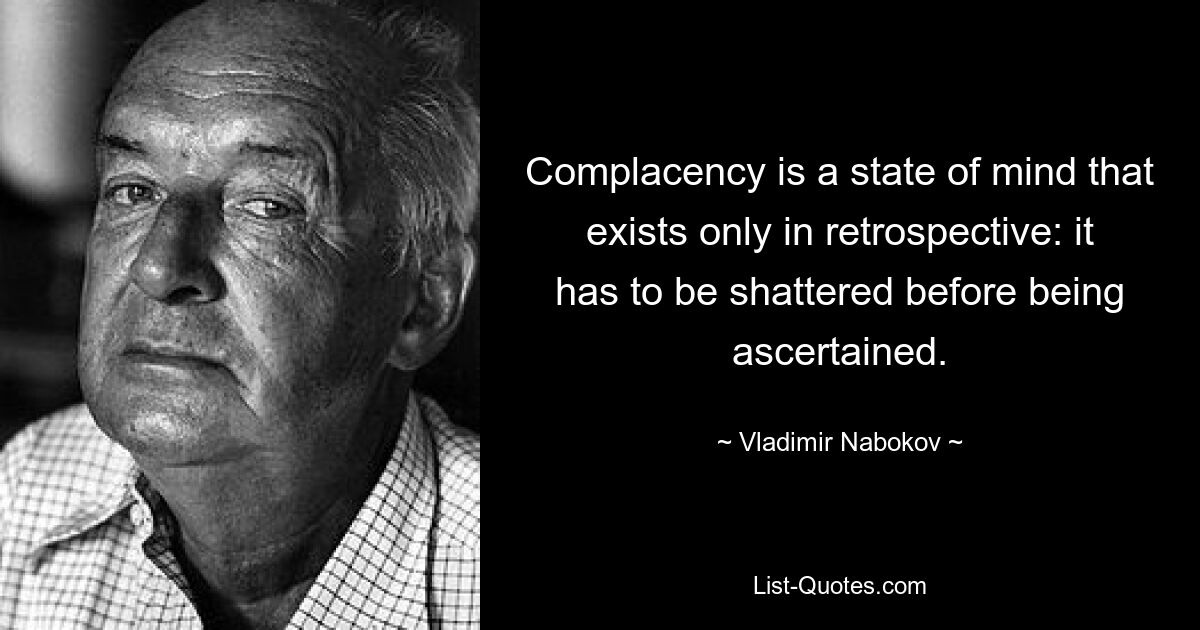 Complacency is a state of mind that exists only in retrospective: it has to be shattered before being ascertained. — © Vladimir Nabokov