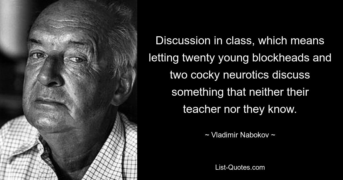 Discussion in class, which means letting twenty young blockheads and two cocky neurotics discuss something that neither their teacher nor they know. — © Vladimir Nabokov