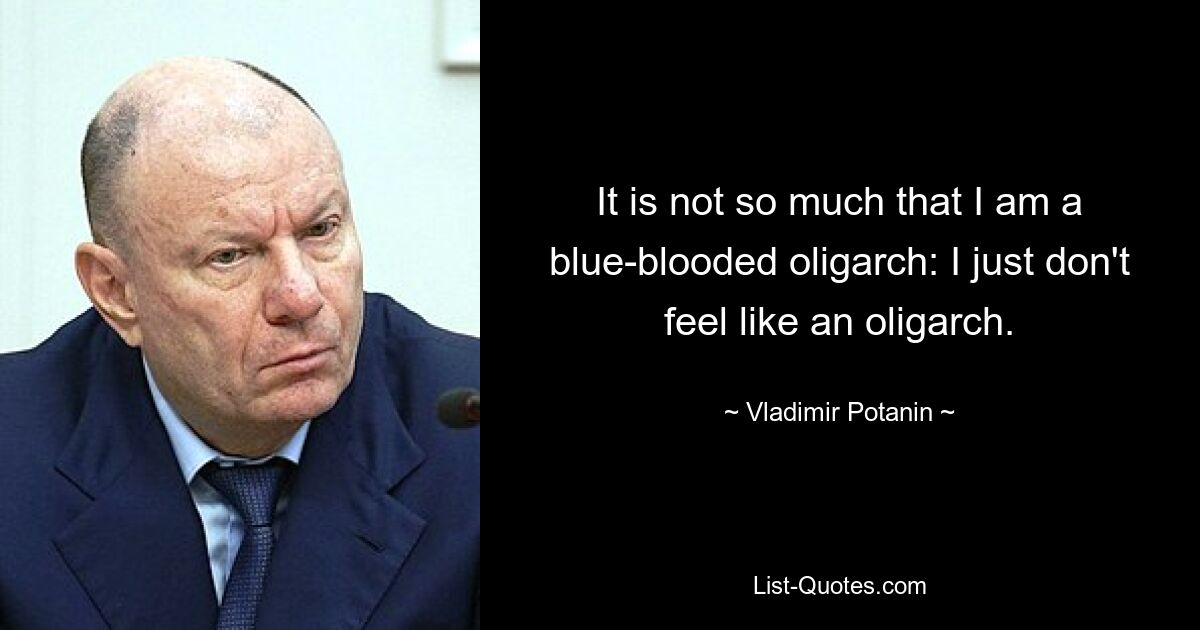 It is not so much that I am a blue-blooded oligarch: I just don't feel like an oligarch. — © Vladimir Potanin