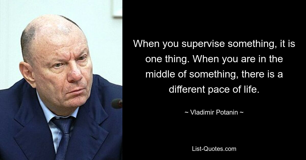 When you supervise something, it is one thing. When you are in the middle of something, there is a different pace of life. — © Vladimir Potanin