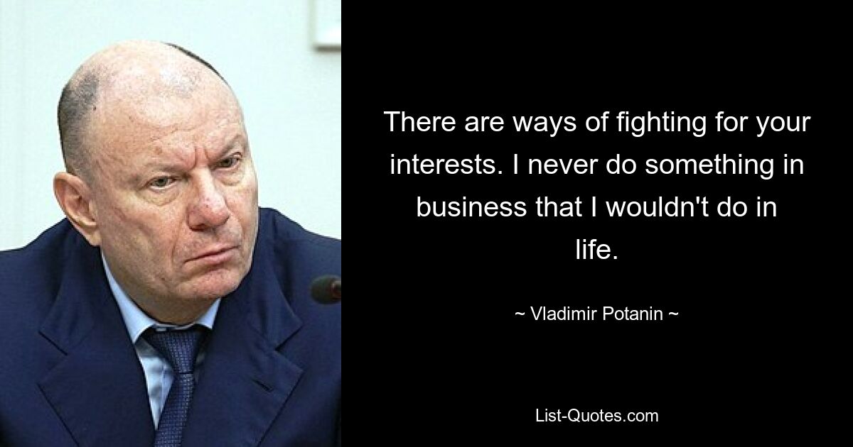 There are ways of fighting for your interests. I never do something in business that I wouldn't do in life. — © Vladimir Potanin