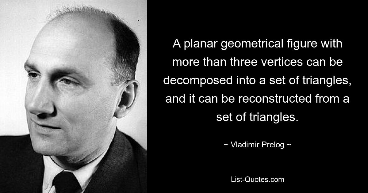 A planar geometrical figure with more than three vertices can be decomposed into a set of triangles, and it can be reconstructed from a set of triangles. — © Vladimir Prelog