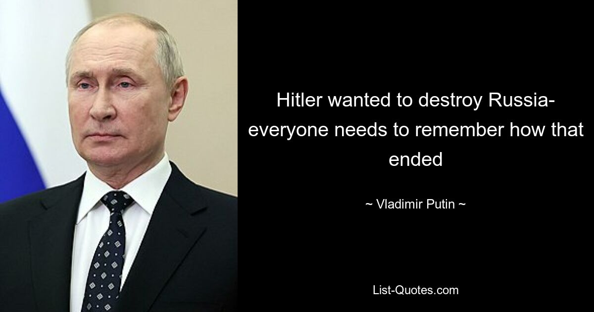 Hitler wanted to destroy Russia- everyone needs to remember how that ended — © Vladimir Putin