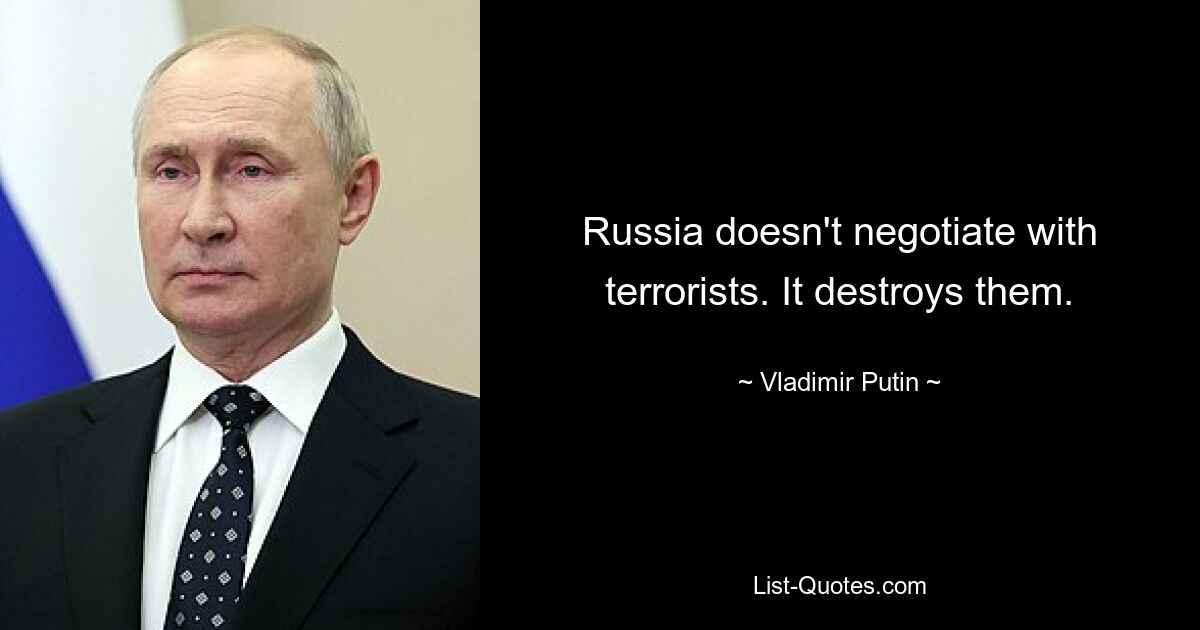 Russia doesn't negotiate with terrorists. It destroys them. — © Vladimir Putin