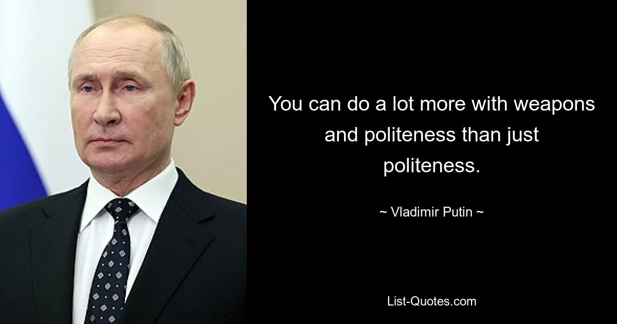 You can do a lot more with weapons and politeness than just politeness. — © Vladimir Putin