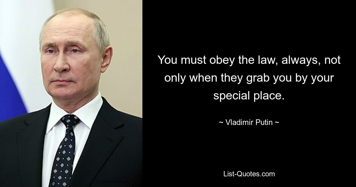 You must obey the law, always, not only when they grab you by your special place. — © Vladimir Putin