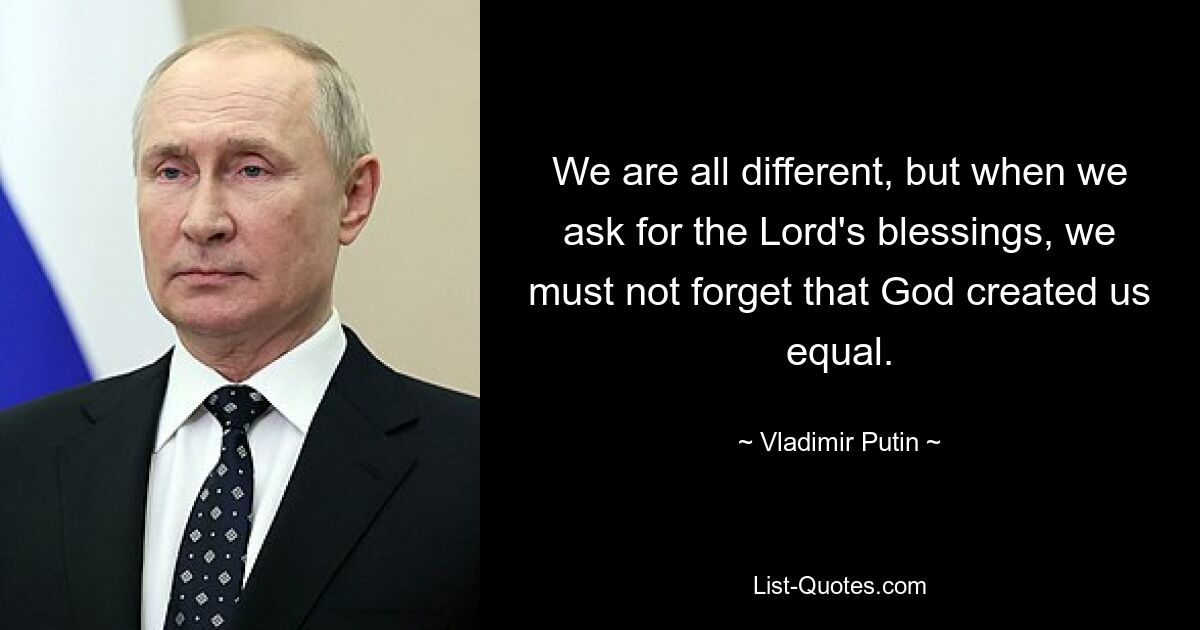 We are all different, but when we ask for the Lord's blessings, we must not forget that God created us equal. — © Vladimir Putin