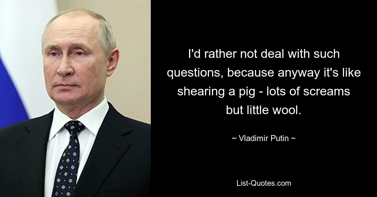 I'd rather not deal with such questions, because anyway it's like shearing a pig - lots of screams but little wool. — © Vladimir Putin