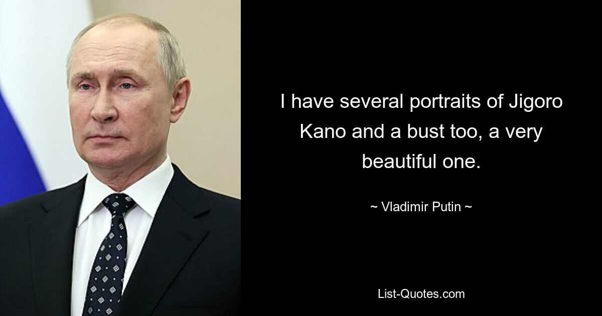 Ich habe mehrere Porträts von Jigoro Kano und auch eine Büste, eine sehr schöne. — © Wladimir Putin 