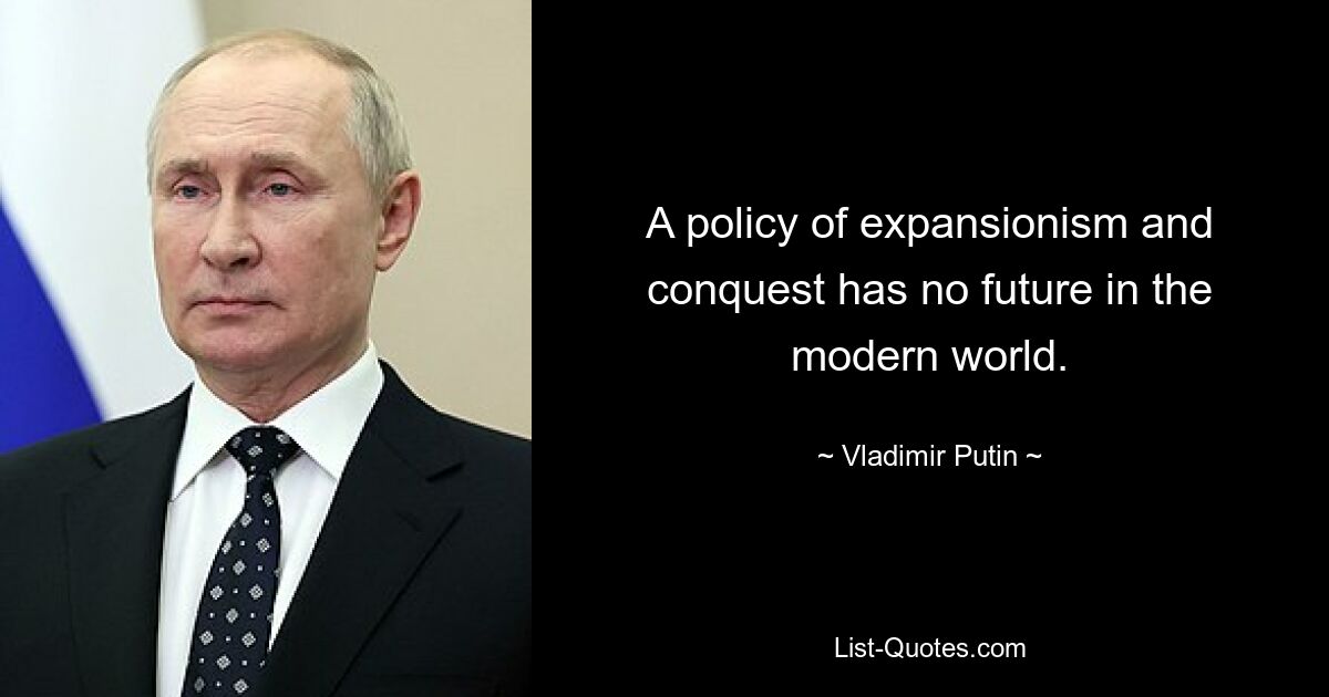 A policy of expansionism and conquest has no future in the modern world. — © Vladimir Putin