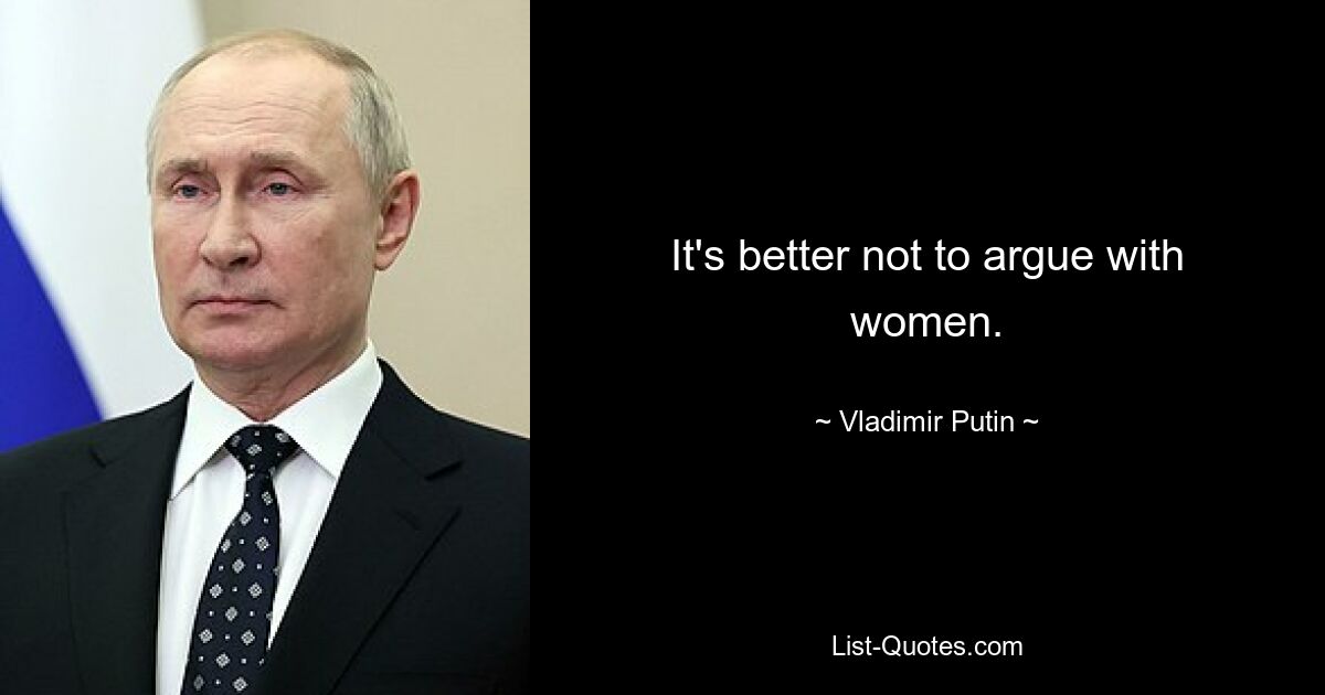 It's better not to argue with women. — © Vladimir Putin