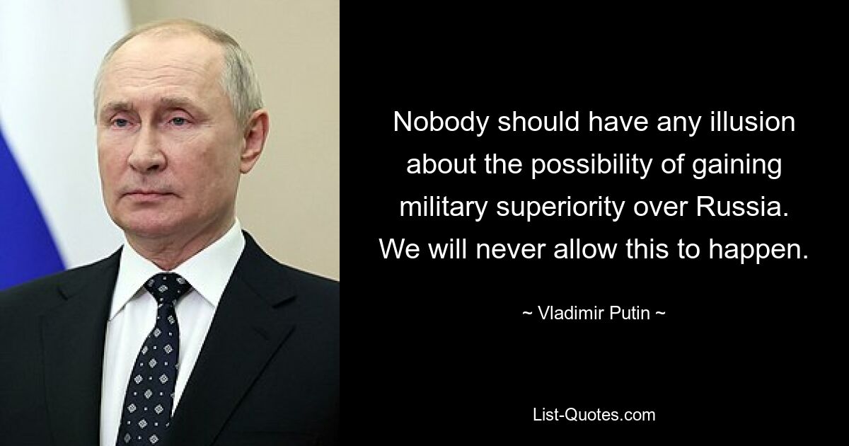 Nobody should have any illusion about the possibility of gaining military superiority over Russia. We will never allow this to happen. — © Vladimir Putin