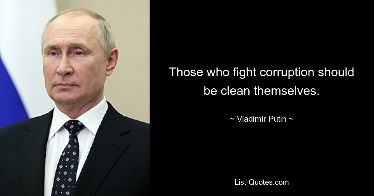 Those who fight corruption should be clean themselves. — © Vladimir Putin