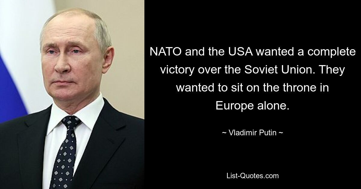 NATO and the USA wanted a complete victory over the Soviet Union. They wanted to sit on the throne in Europe alone. — © Vladimir Putin