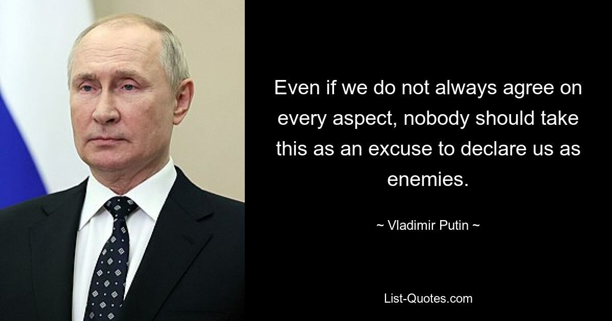 Even if we do not always agree on every aspect, nobody should take this as an excuse to declare us as enemies. — © Vladimir Putin