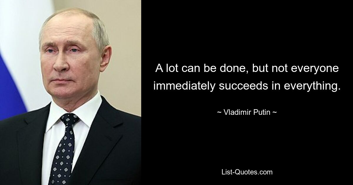 A lot can be done, but not everyone immediately succeeds in everything. — © Vladimir Putin