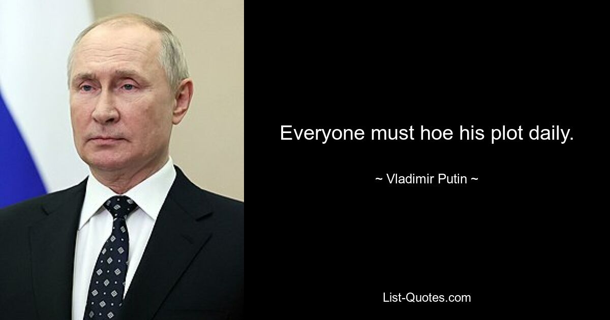 Everyone must hoe his plot daily. — © Vladimir Putin