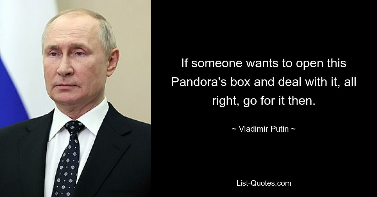 If someone wants to open this Pandora's box and deal with it, all right, go for it then. — © Vladimir Putin