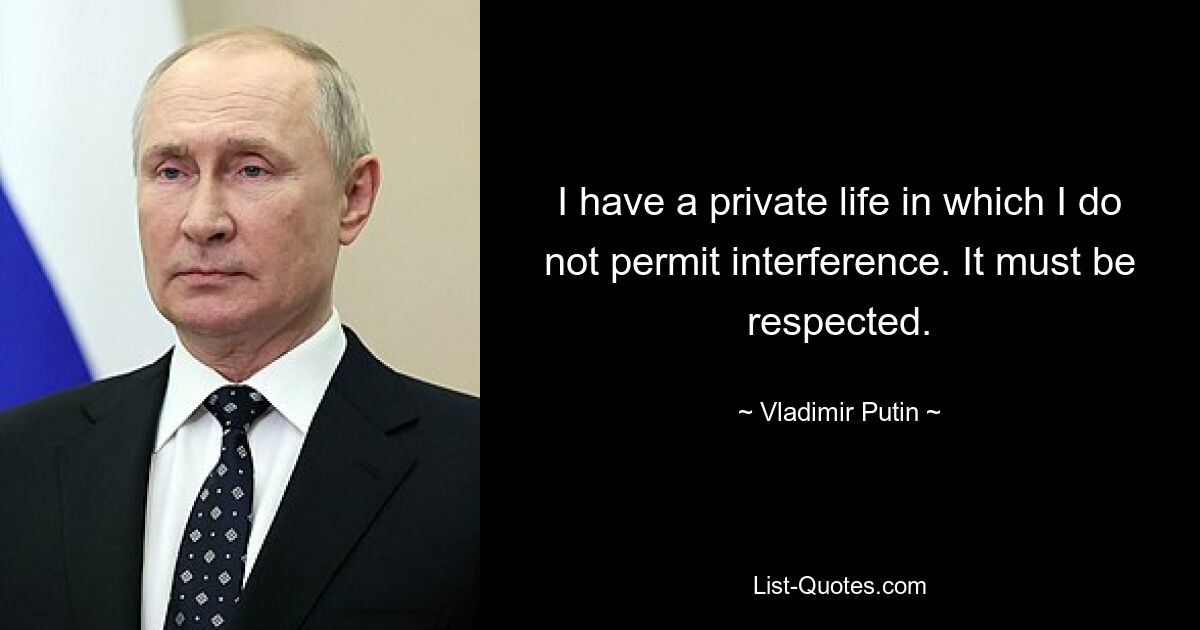 I have a private life in which I do not permit interference. It must be respected. — © Vladimir Putin