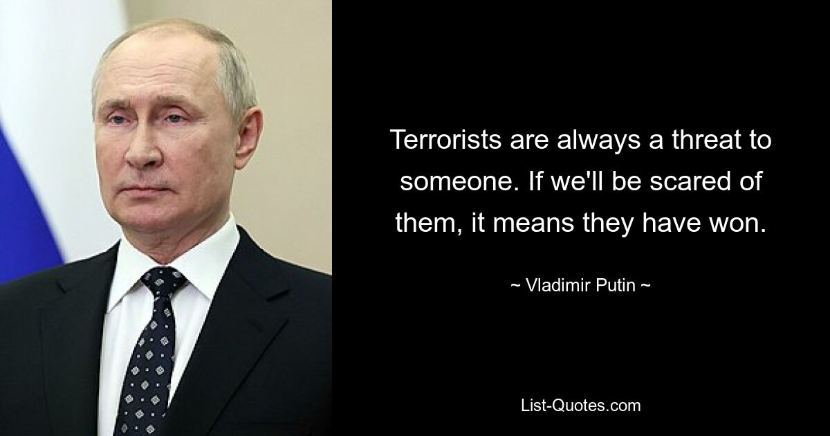 Terrorists are always a threat to someone. If we'll be scared of them, it means they have won. — © Vladimir Putin