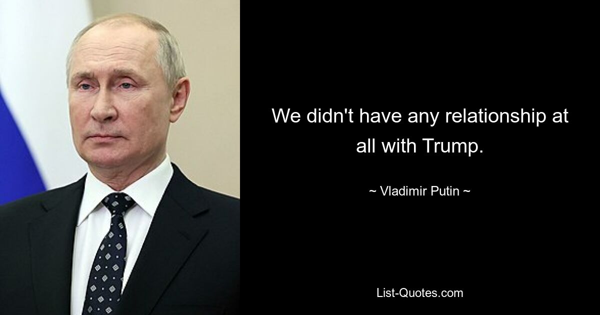 We didn't have any relationship at all with Trump. — © Vladimir Putin