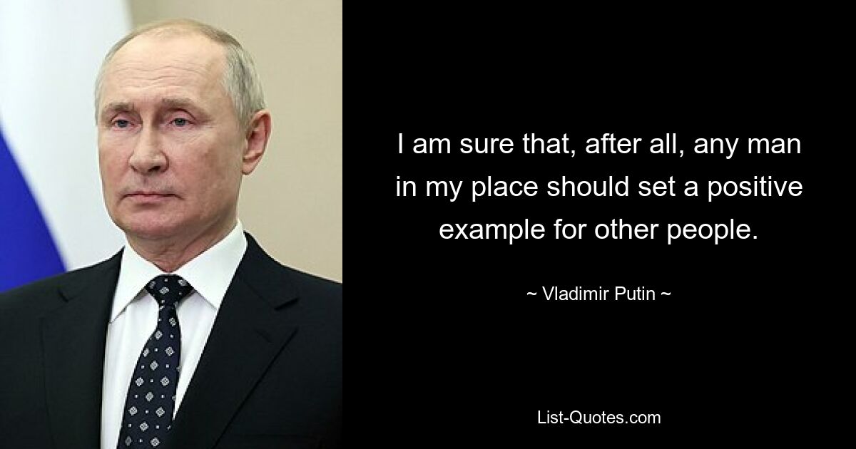 I am sure that, after all, any man in my place should set a positive example for other people. — © Vladimir Putin