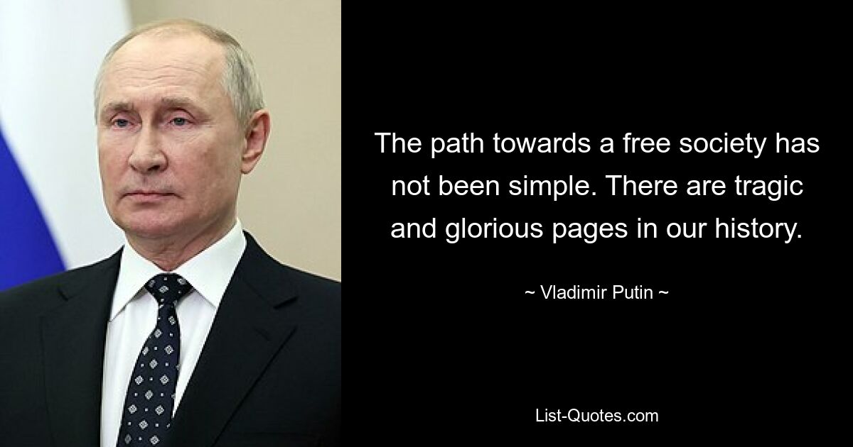 The path towards a free society has not been simple. There are tragic and glorious pages in our history. — © Vladimir Putin