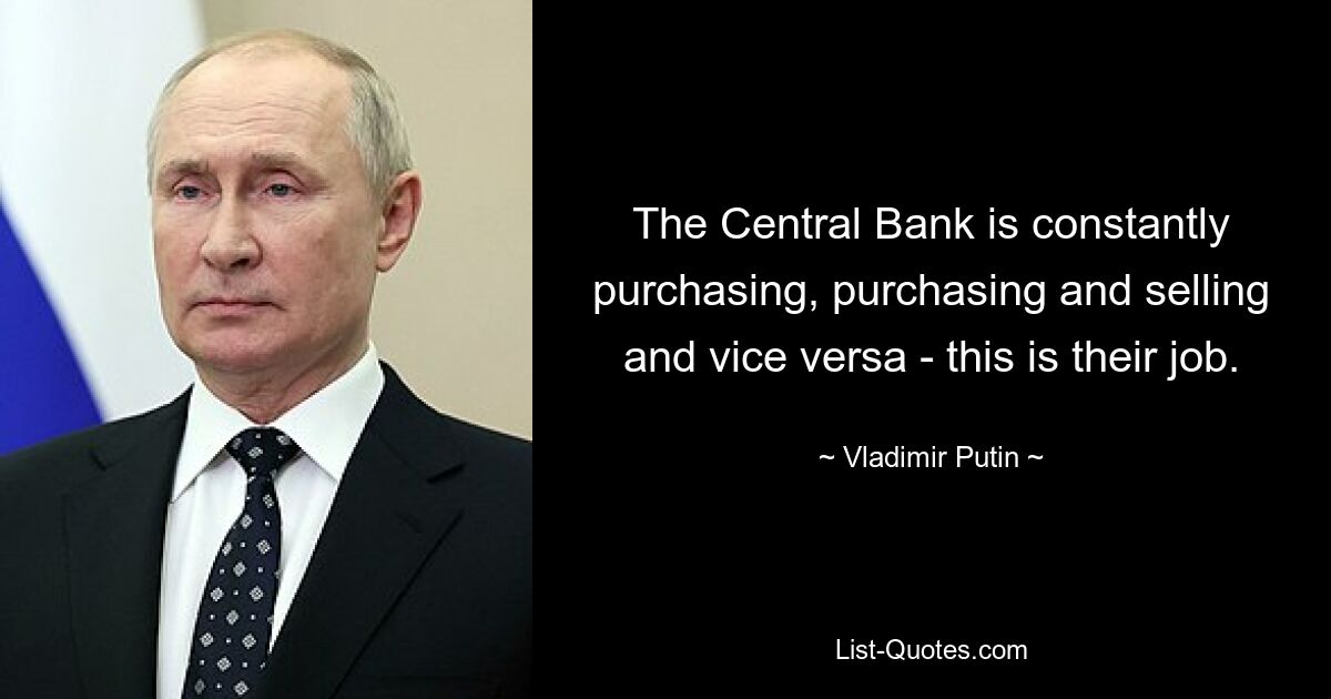 The Central Bank is constantly purchasing, purchasing and selling and vice versa - this is their job. — © Vladimir Putin