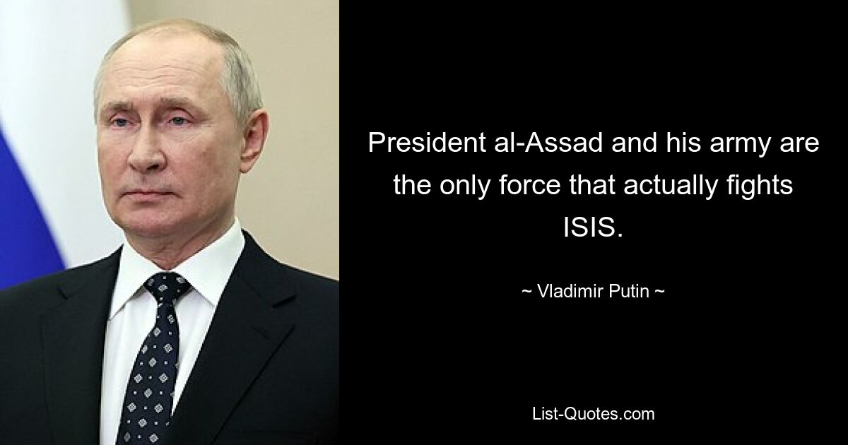 President al-Assad and his army are the only force that actually fights ISIS. — © Vladimir Putin