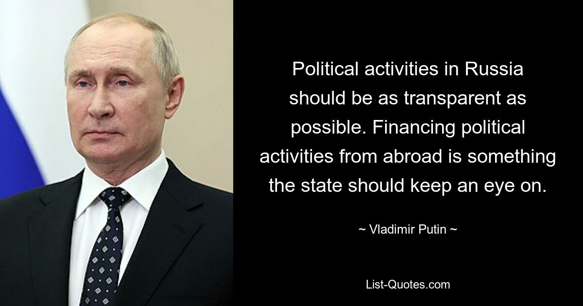 Political activities in Russia should be as transparent as possible. Financing political activities from abroad is something the state should keep an eye on. — © Vladimir Putin