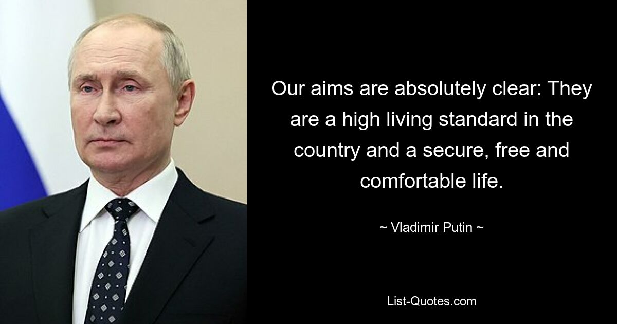 Our aims are absolutely clear: They are a high living standard in the country and a secure, free and comfortable life. — © Vladimir Putin