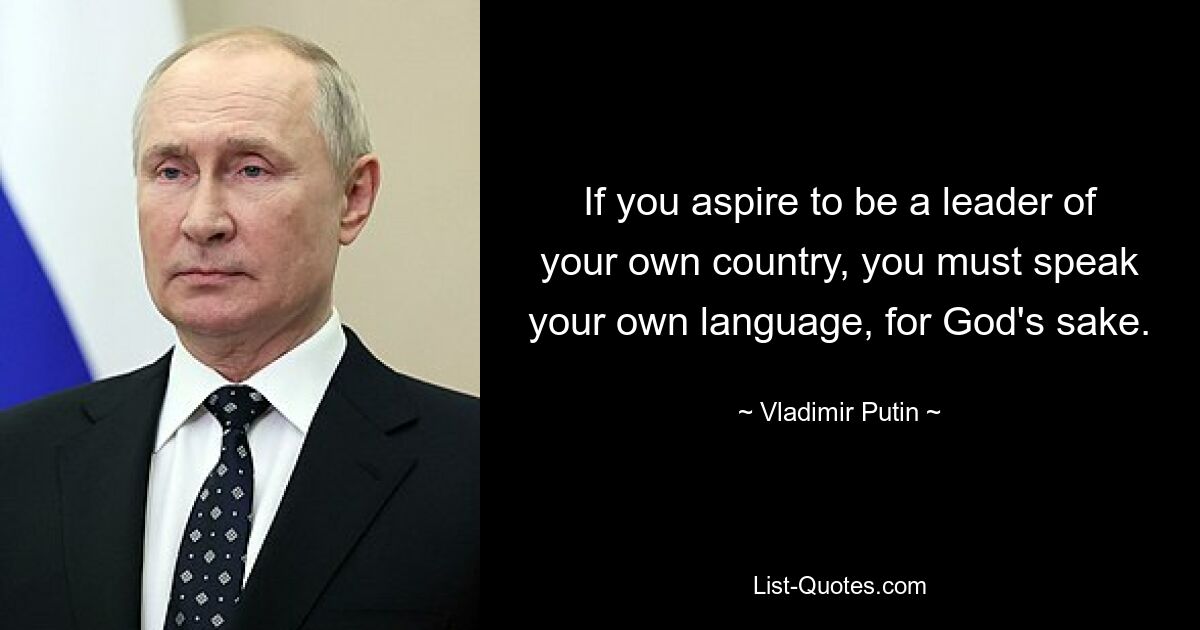 If you aspire to be a leader of your own country, you must speak your own language, for God's sake. — © Vladimir Putin