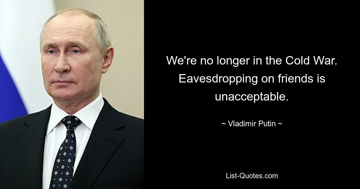 We're no longer in the Cold War. Eavesdropping on friends is unacceptable. — © Vladimir Putin