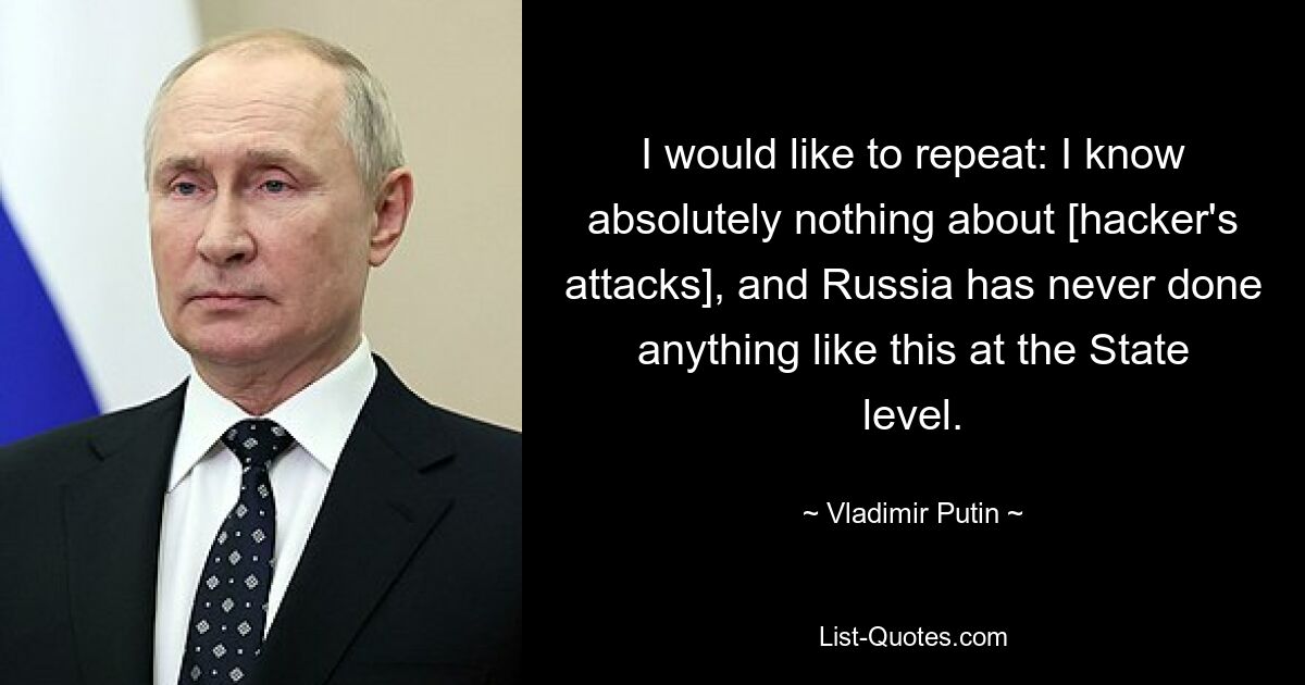 I would like to repeat: I know absolutely nothing about [hacker's attacks], and Russia has never done anything like this at the State level. — © Vladimir Putin