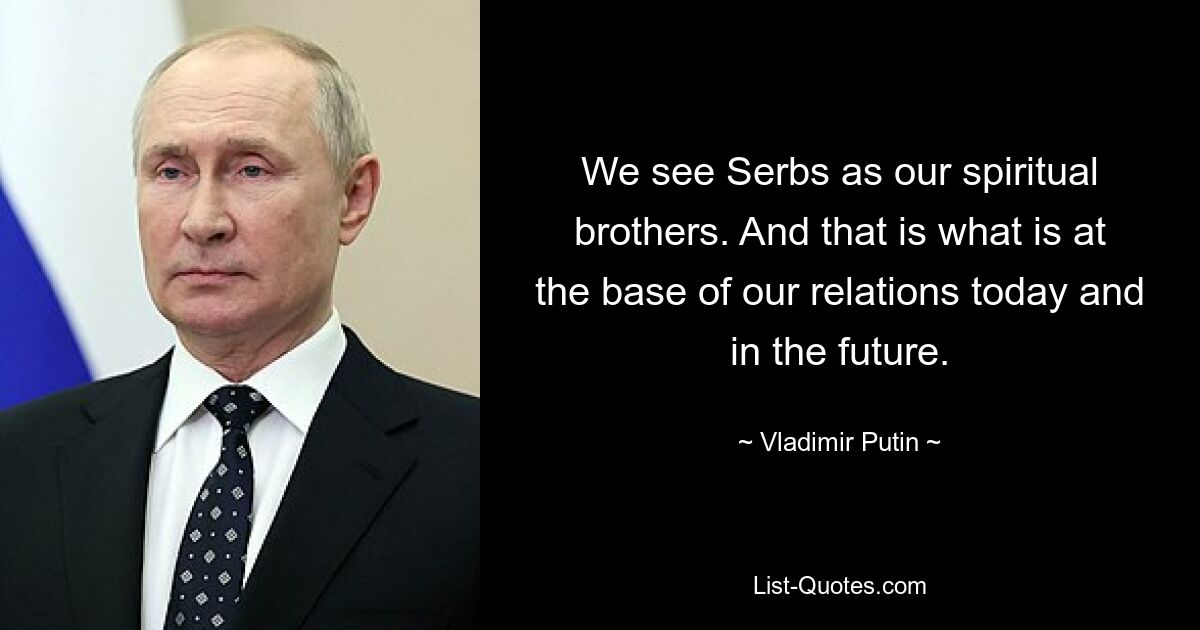 We see Serbs as our spiritual brothers. And that is what is at the base of our relations today and in the future. — © Vladimir Putin