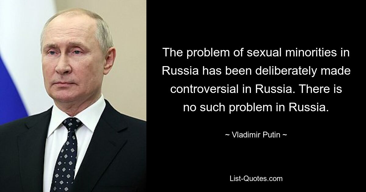 The problem of sexual minorities in Russia has been deliberately made controversial in Russia. There is no such problem in Russia. — © Vladimir Putin