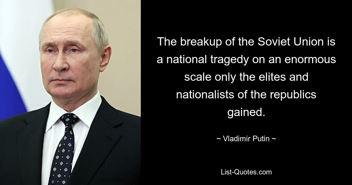 The breakup of the Soviet Union is a national tragedy on an enormous scale only the elites and nationalists of the republics gained. — © Vladimir Putin