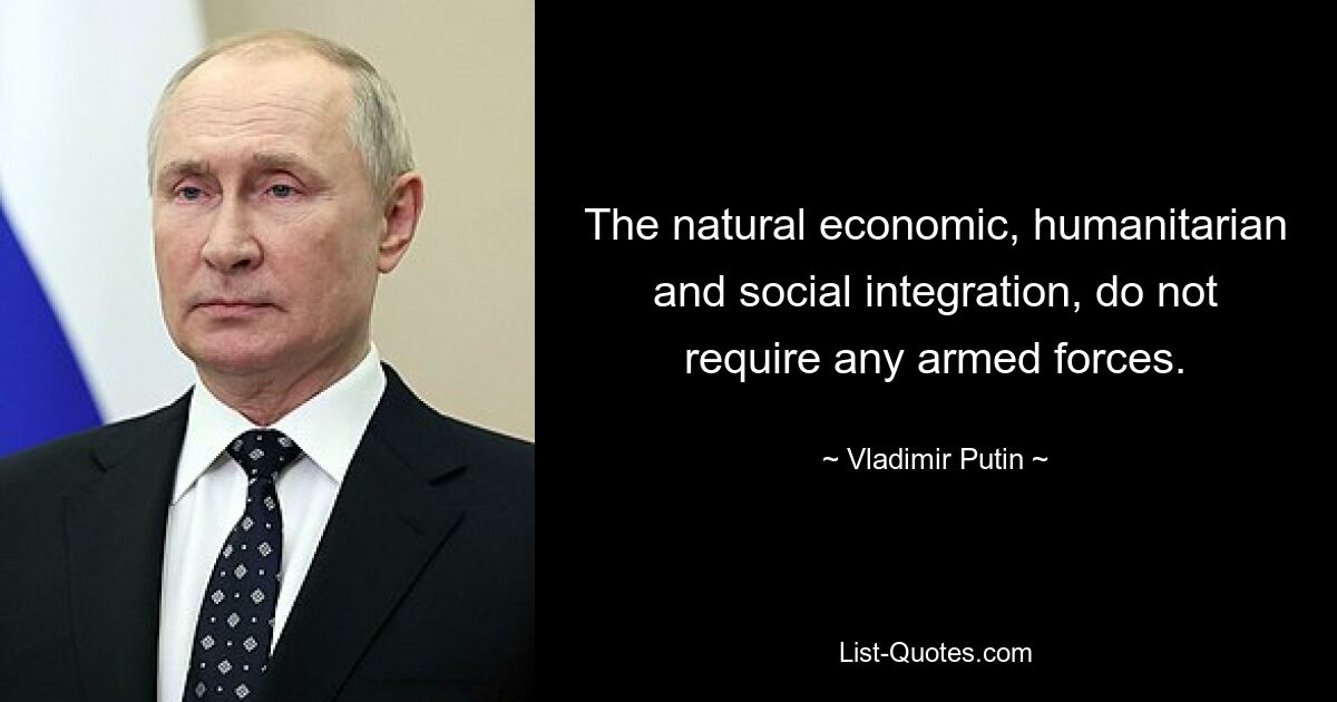 The natural economic, humanitarian and social integration, do not require any armed forces. — © Vladimir Putin