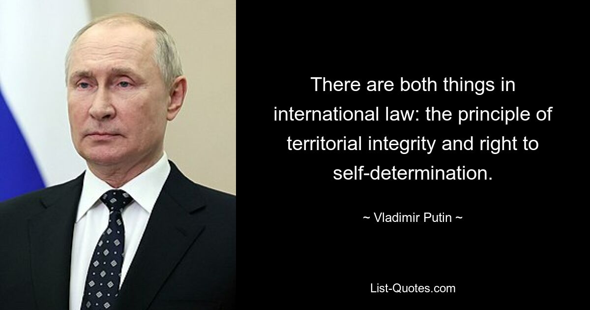 There are both things in international law: the principle of territorial integrity and right to self-determination. — © Vladimir Putin