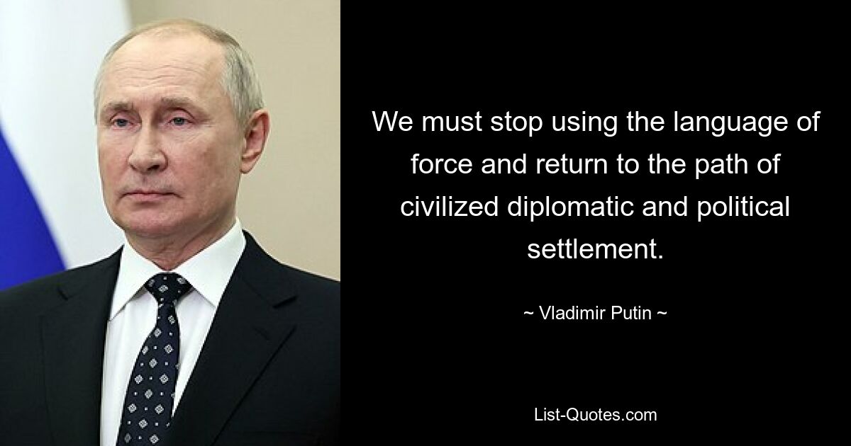 We must stop using the language of force and return to the path of civilized diplomatic and political settlement. — © Vladimir Putin