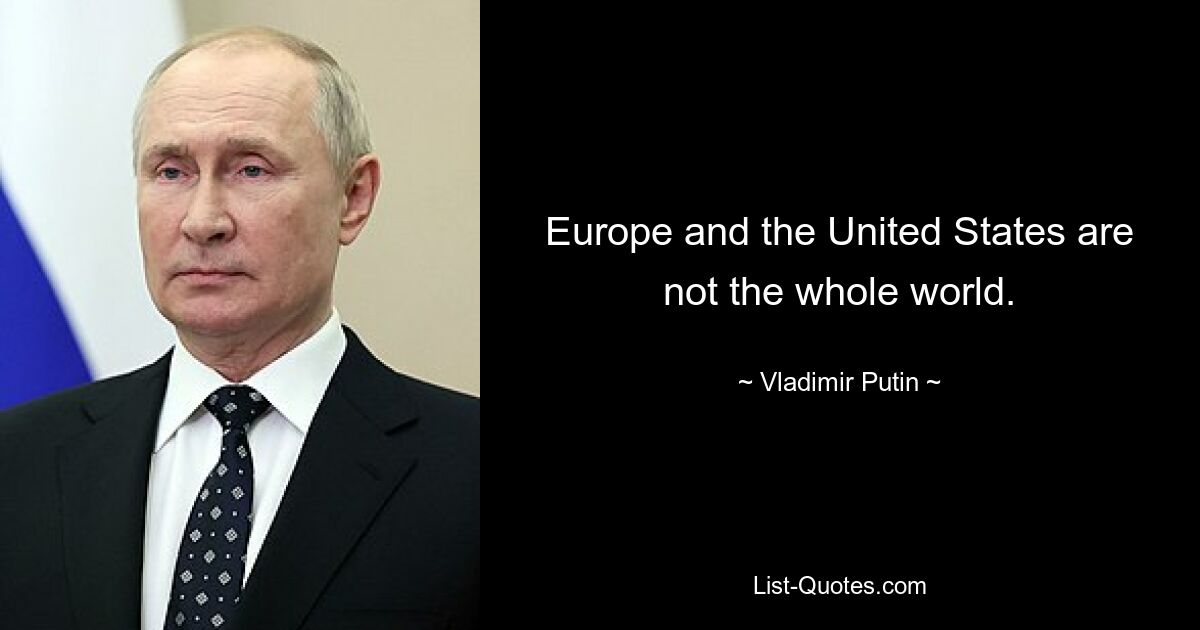 Europe and the United States are not the whole world. — © Vladimir Putin