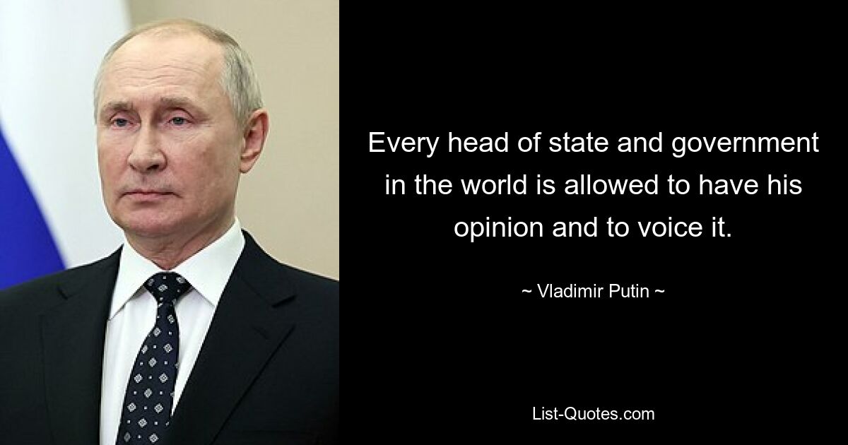 Every head of state and government in the world is allowed to have his opinion and to voice it. — © Vladimir Putin