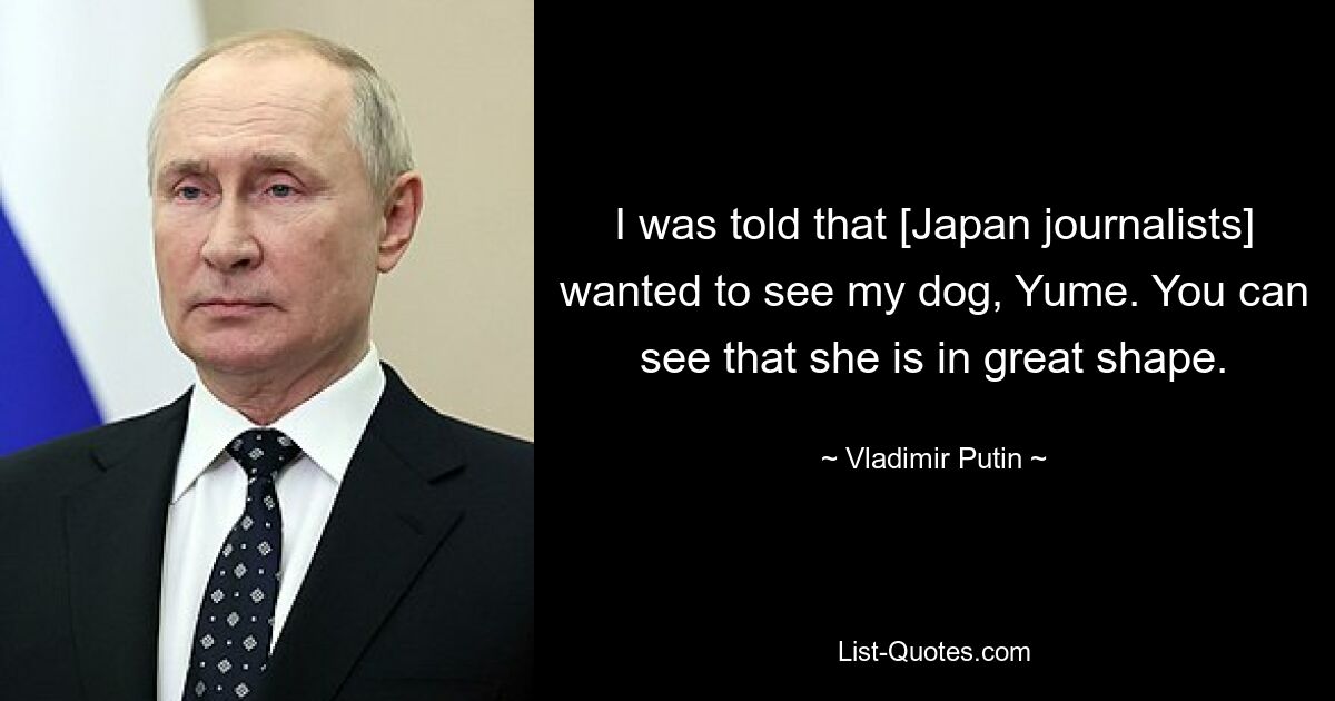 I was told that [Japan journalists] wanted to see my dog, Yume. You can see that she is in great shape. — © Vladimir Putin