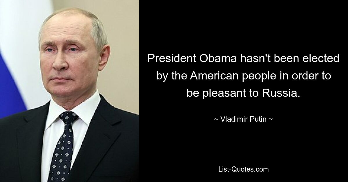 President Obama hasn't been elected by the American people in order to be pleasant to Russia. — © Vladimir Putin