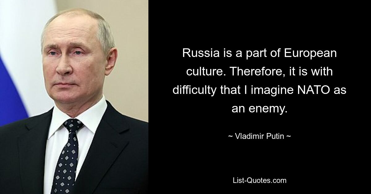 Russia is a part of European culture. Therefore, it is with difficulty that I imagine NATO as an enemy. — © Vladimir Putin