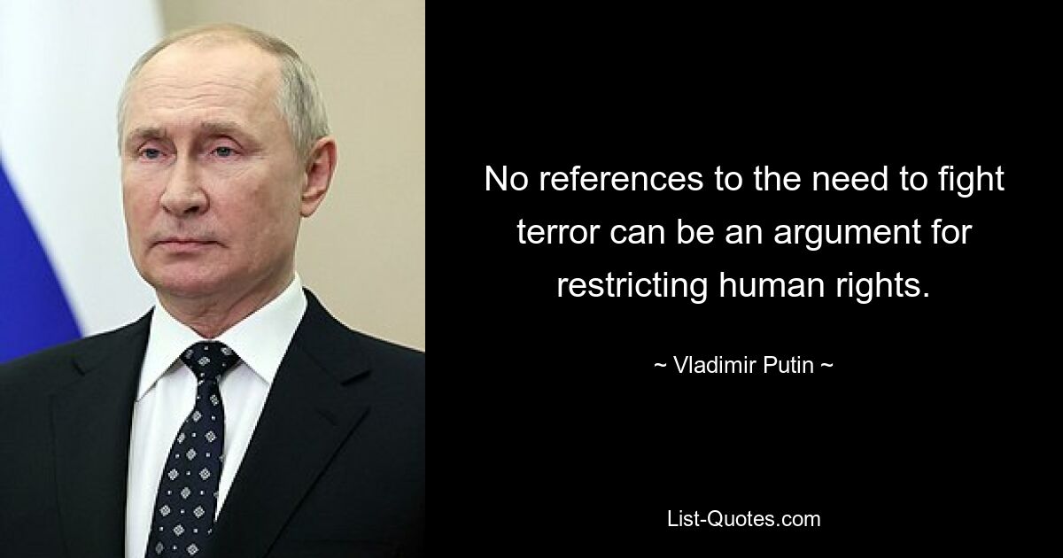 No references to the need to fight terror can be an argument for restricting human rights. — © Vladimir Putin