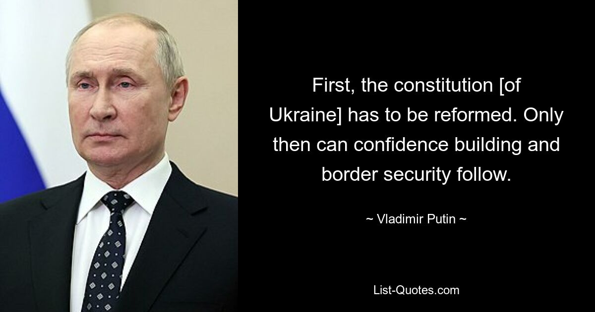 First, the constitution [of Ukraine] has to be reformed. Only then can confidence building and border security follow. — © Vladimir Putin