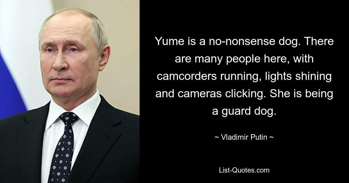 Yume is a no-nonsense dog. There are many people here, with camcorders running, lights shining and cameras clicking. She is being a guard dog. — © Vladimir Putin