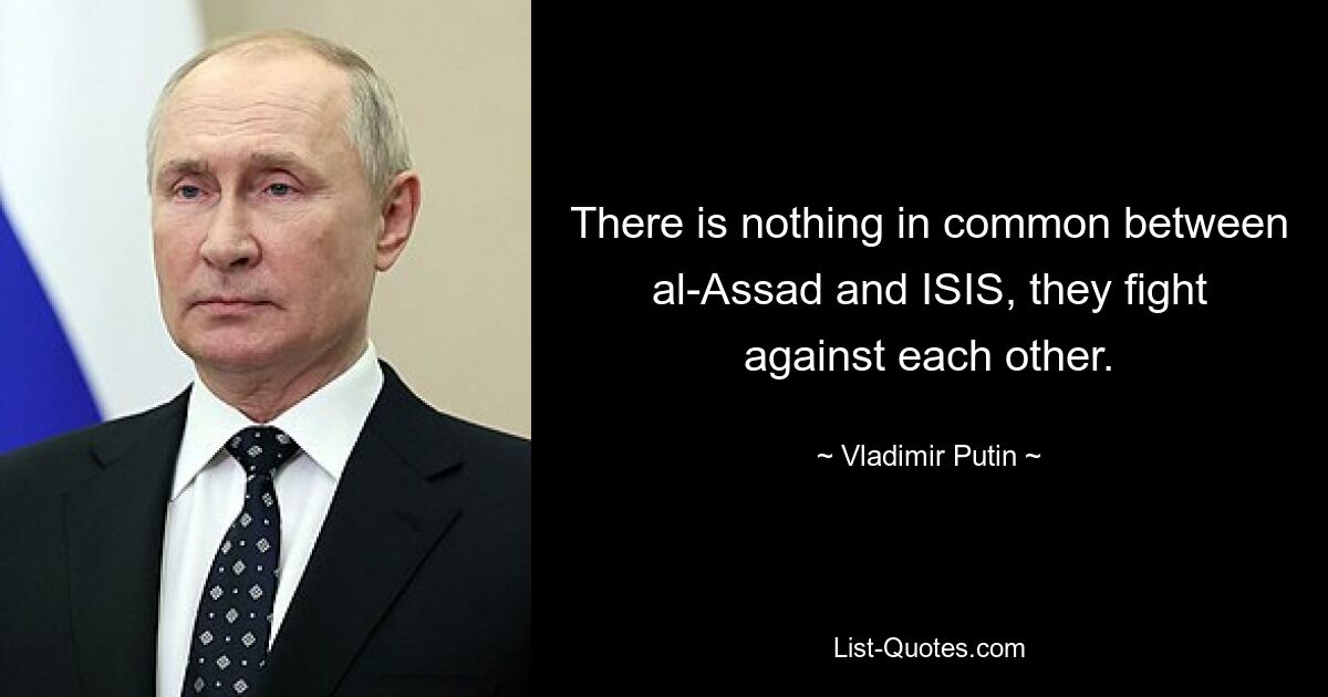 There is nothing in common between al-Assad and ISIS, they fight against each other. — © Vladimir Putin